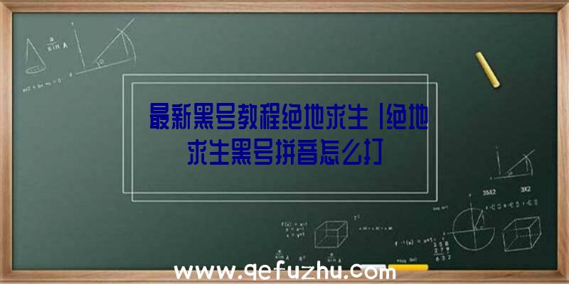 「最新黑号教程绝地求生」|绝地求生黑号拼音怎么打